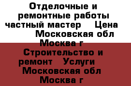 Отделочные и ремонтные работы частный мастер. › Цена ­ 1 500 - Московская обл., Москва г. Строительство и ремонт » Услуги   . Московская обл.,Москва г.